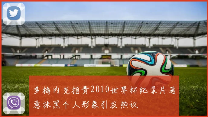 多梅内克指责2010世界杯纪录片恶意抹黑个人形象引发热议