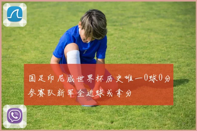 国足印尼成世界杯历史唯一0球0分参赛队新军全进球或拿分