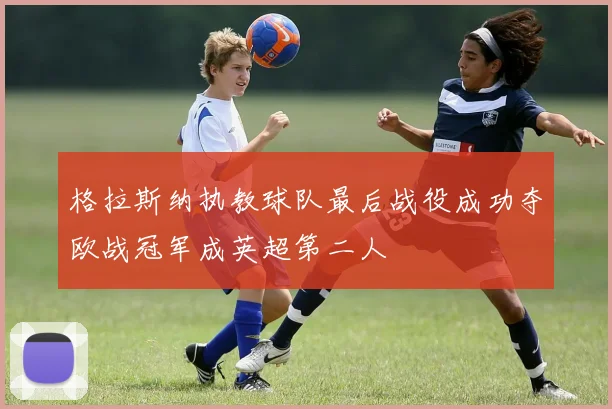 格拉斯纳执教球队最后战役成功夺欧战冠军成英超第二人