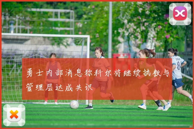 勇士内部消息称科尔将继续执教与管理层达成共识