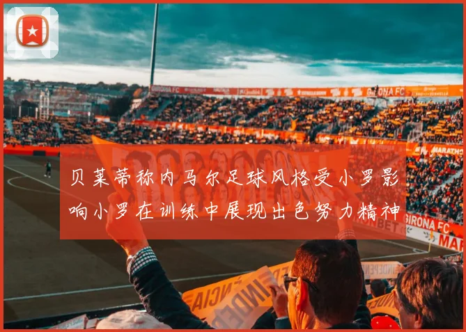 贝莱蒂称内马尔足球风格受小罗影响小罗在训练中展现出色努力精神
