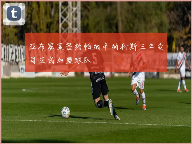 亚布塞莱签约帕纳辛纳科斯三年合同正式加盟球队