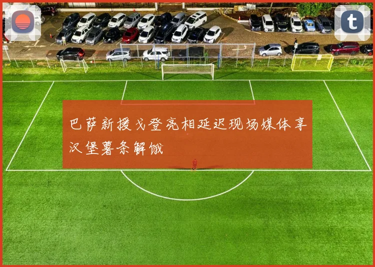 巴萨新援戈登亮相延迟现场媒体享汉堡薯条解饿