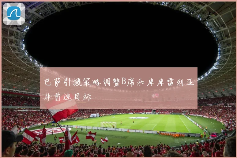 巴萨引援策略调整B席和库库雷利亚非首选目标