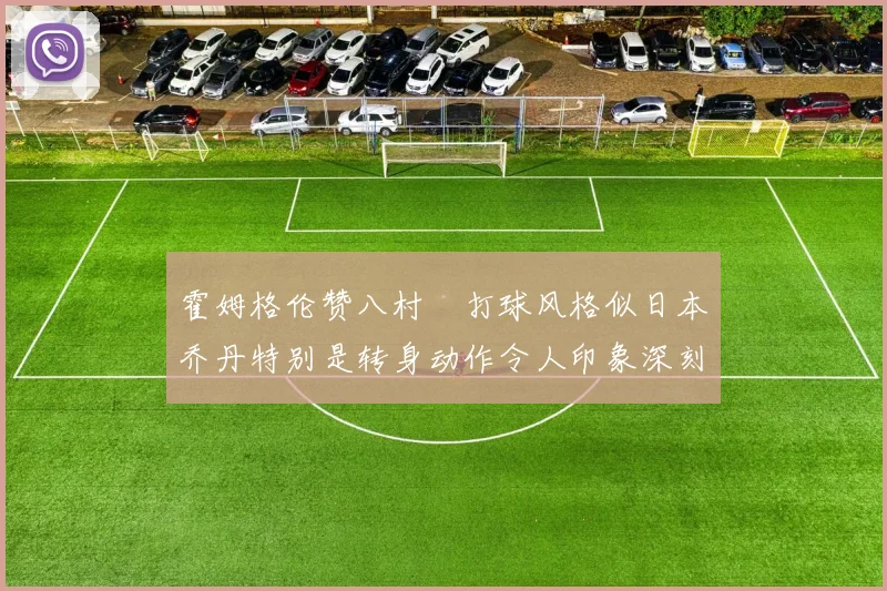 霍姆格伦赞八村塁打球风格似日本乔丹特别是转身动作令人印象深刻