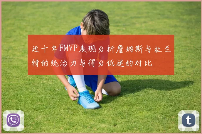 近十年FMVP表现分析詹姆斯与杜兰特的统治力与得分低迷的对比