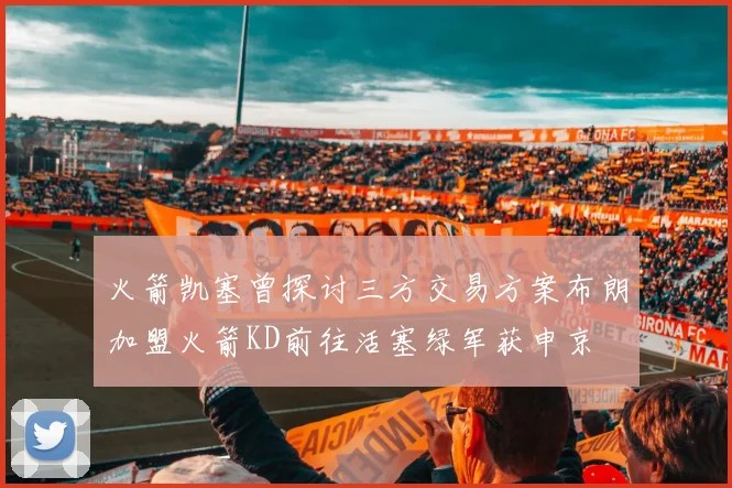 火箭凯塞曾探讨三方交易方案布朗加盟火箭KD前往活塞绿军获申京
