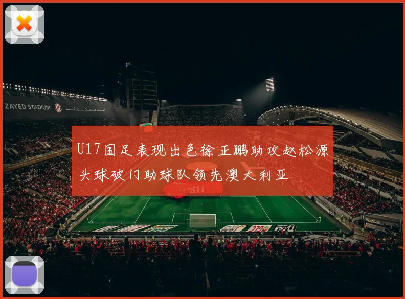 U17国足表现出色徐正鹏助攻赵松源头球破门助球队领先澳大利亚