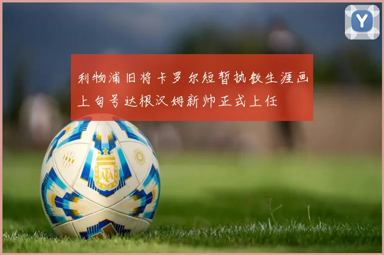 利物浦旧将卡罗尔短暂执教生涯画上句号达根汉姆新帅正式上任