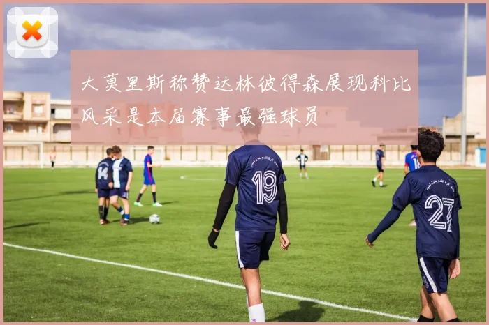 大莫里斯称赞达林彼得森展现科比风采是本届赛事最强球员
