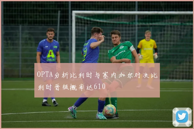 OPTA分析比利时与塞内加尔对决比利时晋级概率达610
